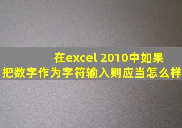 在excel 2010中如果把数字作为字符输入则应当怎么样